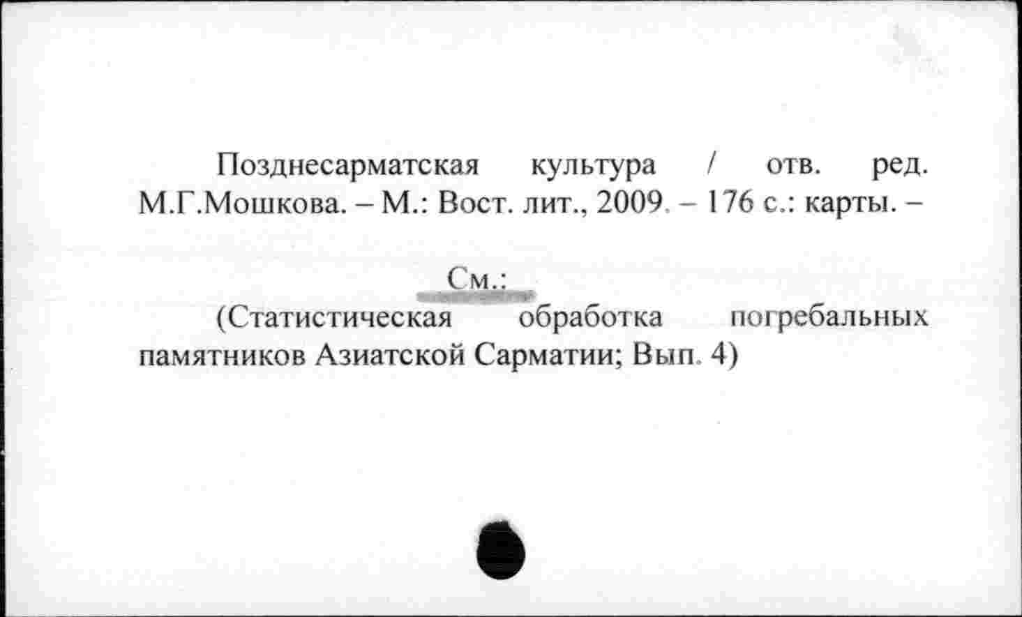 ﻿Позднесарматская культура / отв. ред.
М.Г.Мошкова. — М.: Вост, лит., 2009. - 176 с.: карты. -
СМј^.
(Статистическая обработка погребальных памятников Азиатской Сарматии; Вып 4)